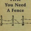 Front cover of First You Need A Fence by Lori Feldberg